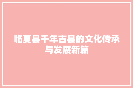 临夏县千年古县的文化传承与发展新篇