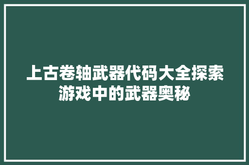 上古卷轴武器代码大全探索游戏中的武器奥秘