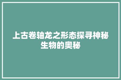 上古卷轴龙之形态探寻神秘生物的奥秘