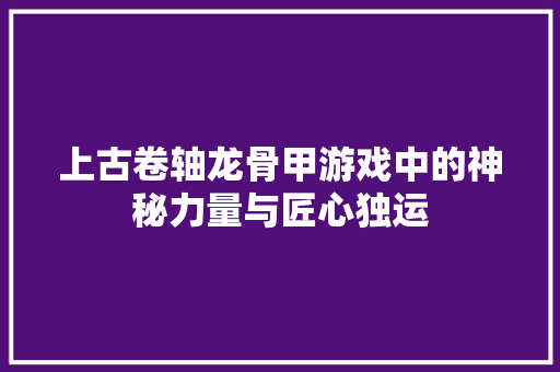 上古卷轴龙骨甲游戏中的神秘力量与匠心独运