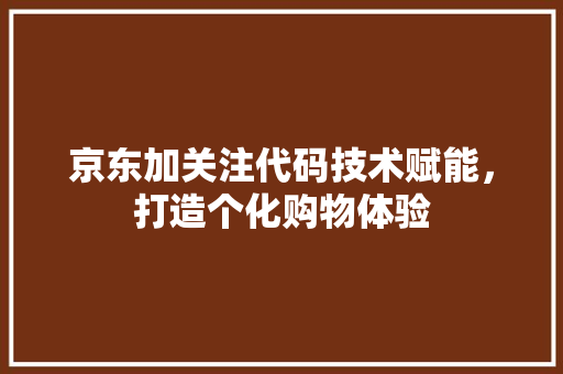 京东加关注代码技术赋能，打造个化购物体验