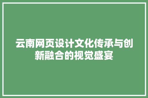 云南网页设计文化传承与创新融合的视觉盛宴