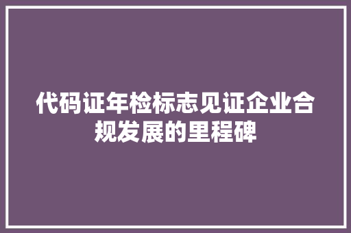代码证年检标志见证企业合规发展的里程碑