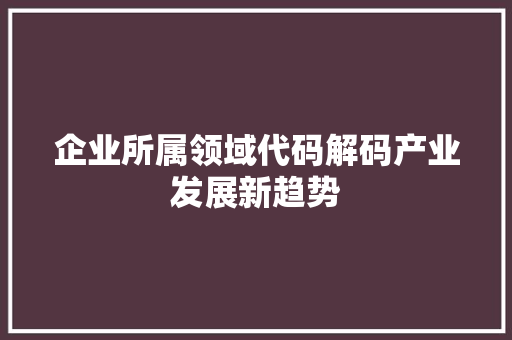 企业所属领域代码解码产业发展新趋势