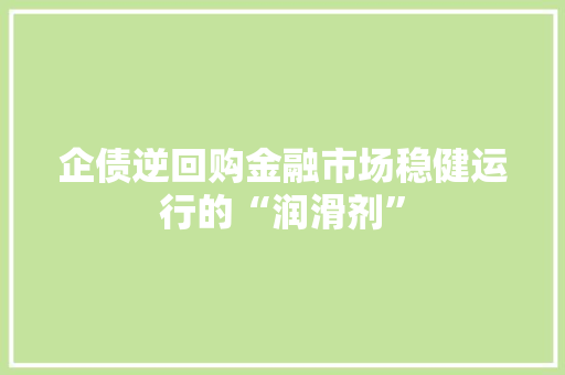 企债逆回购金融市场稳健运行的“润滑剂”