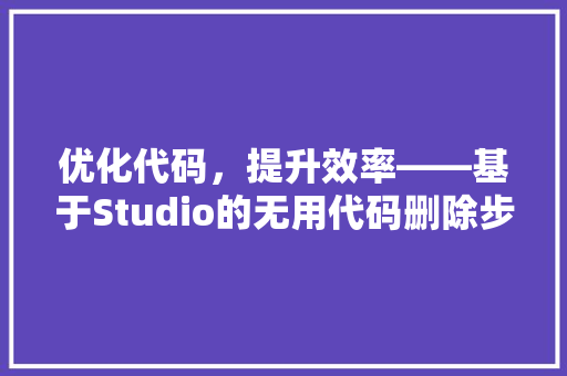 优化代码，提升效率——基于Studio的无用代码删除步骤
