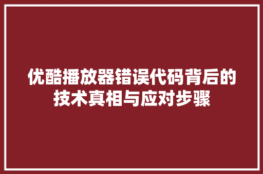 优酷播放器错误代码背后的技术真相与应对步骤