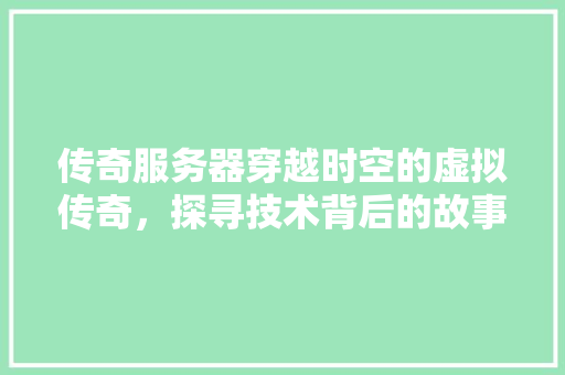 传奇服务器穿越时空的虚拟传奇，探寻技术背后的故事