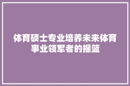 体育硕士专业培养未来体育事业领军者的摇篮