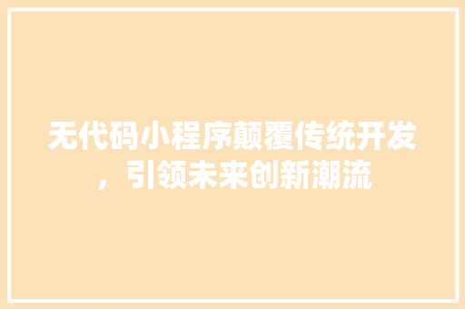 无代码小程序颠覆传统开发，引领未来创新潮流