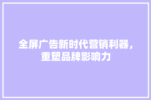 全屏广告新时代营销利器，重塑品牌影响力