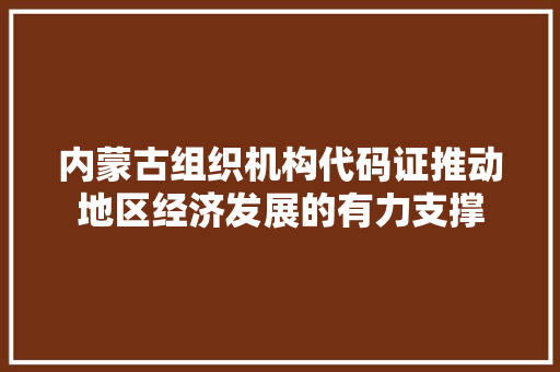 内蒙古组织机构代码证推动地区经济发展的有力支撑