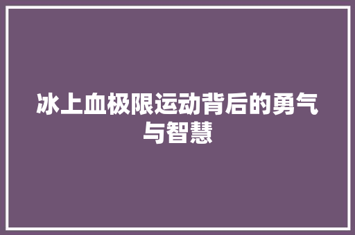 冰上血极限运动背后的勇气与智慧