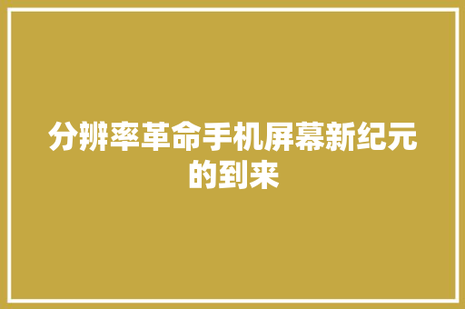 分辨率革命手机屏幕新纪元的到来