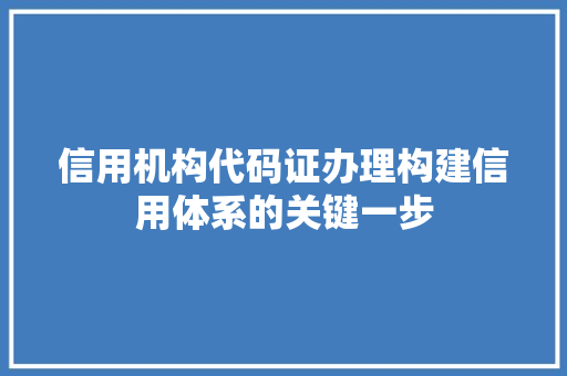 信用机构代码证办理构建信用体系的关键一步