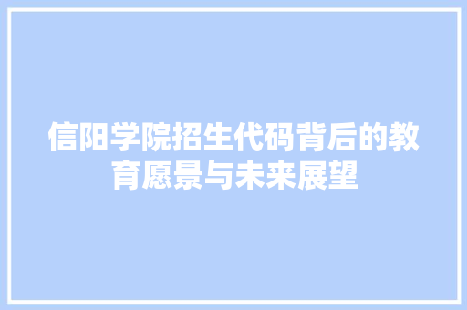 信阳学院招生代码背后的教育愿景与未来展望