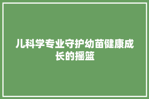 儿科学专业守护幼苗健康成长的摇篮