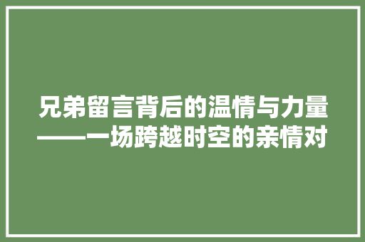 兄弟留言背后的温情与力量——一场跨越时空的亲情对话
