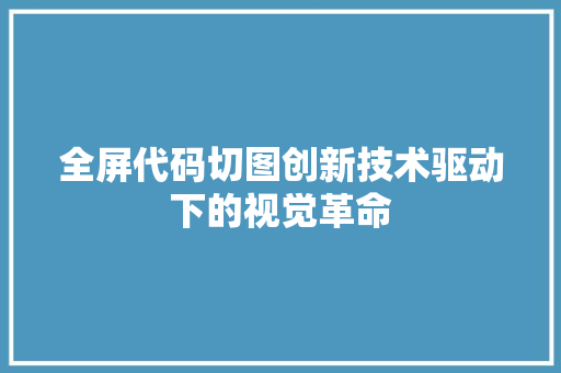 全屏代码切图创新技术驱动下的视觉革命