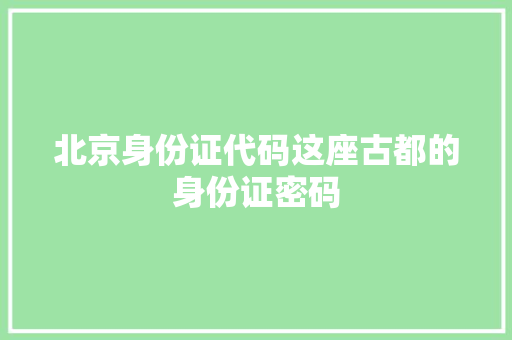 北京身份证代码这座古都的身份证密码