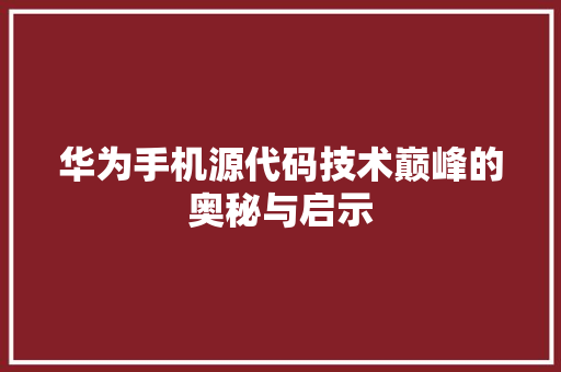 华为手机源代码技术巅峰的奥秘与启示