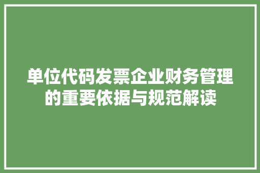 单位代码发票企业财务管理的重要依据与规范解读