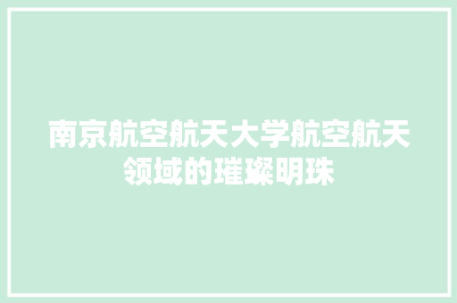 南京航空航天大学航空航天领域的璀璨明珠