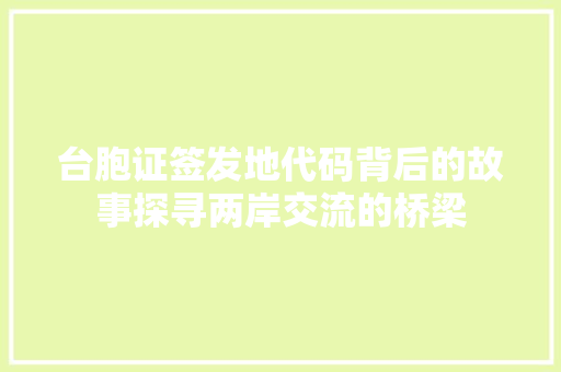 台胞证签发地代码背后的故事探寻两岸交流的桥梁