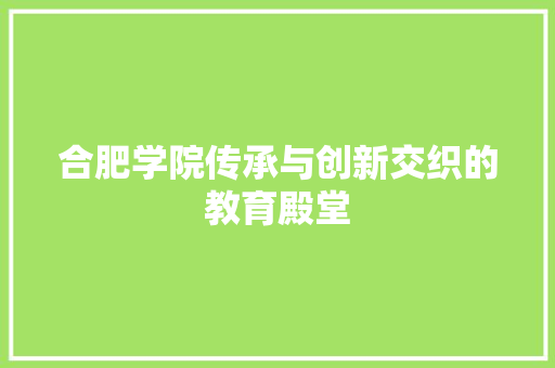合肥学院传承与创新交织的教育殿堂