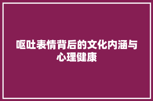 呕吐表情背后的文化内涵与心理健康