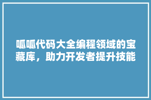 呱呱代码大全编程领域的宝藏库，助力开发者提升技能