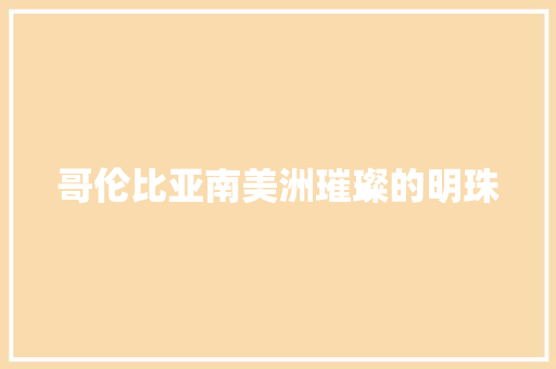 哥伦比亚南美洲璀璨的明珠