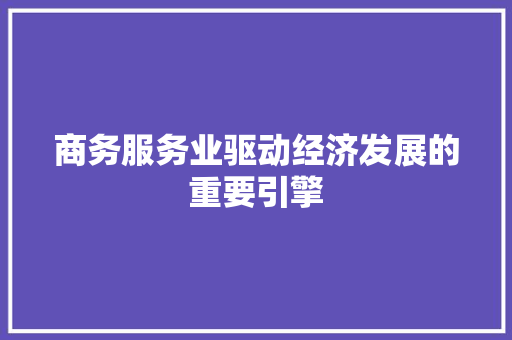 商务服务业驱动经济发展的重要引擎