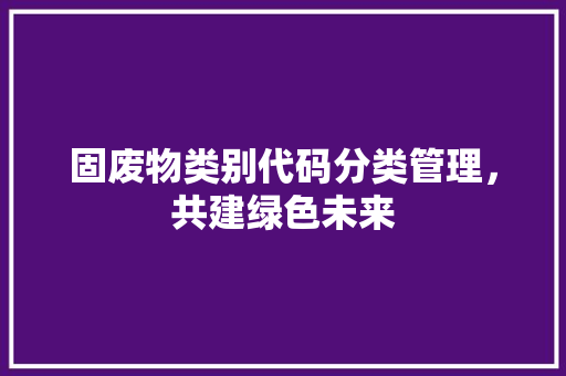固废物类别代码分类管理，共建绿色未来