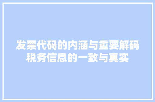 发票代码的内涵与重要解码税务信息的一致与真实