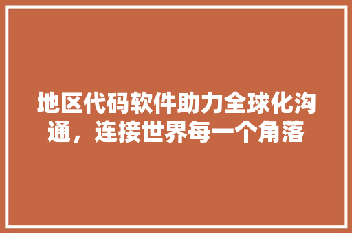 地区代码软件助力全球化沟通，连接世界每一个角落
