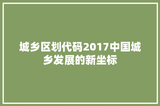 城乡区划代码2017中国城乡发展的新坐标