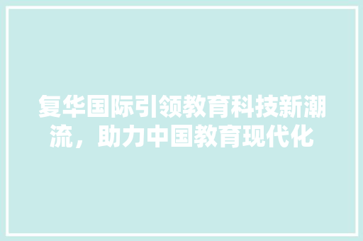 复华国际引领教育科技新潮流，助力中国教育现代化