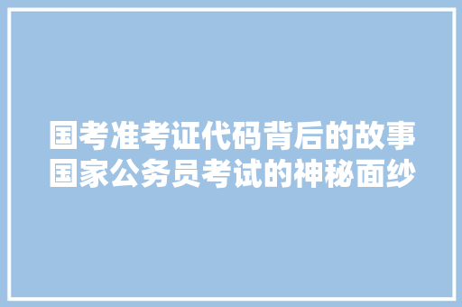 国考准考证代码背后的故事国家公务员考试的神秘面纱