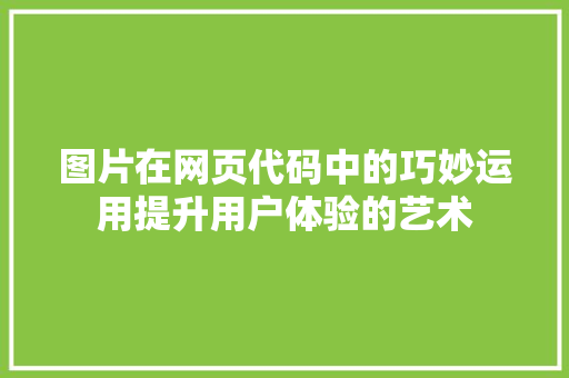 图片在网页代码中的巧妙运用提升用户体验的艺术