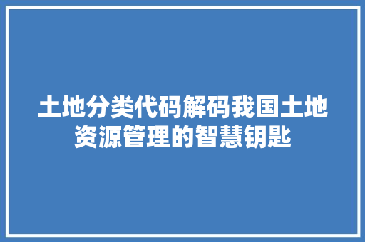 土地分类代码解码我国土地资源管理的智慧钥匙
