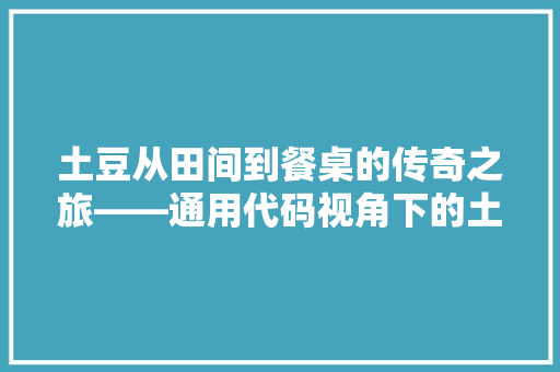 土豆从田间到餐桌的传奇之旅——通用代码视角下的土豆产业发展