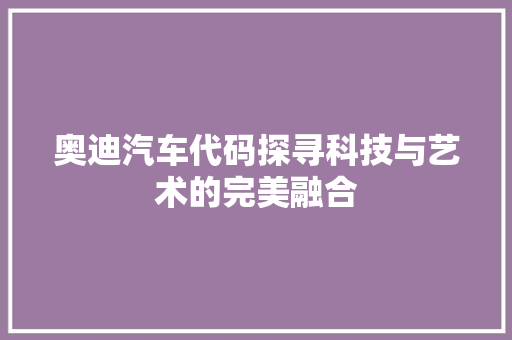 奥迪汽车代码探寻科技与艺术的完美融合