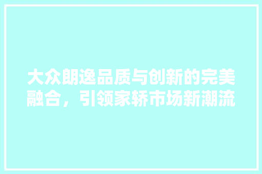 大众朗逸品质与创新的完美融合，引领家轿市场新潮流