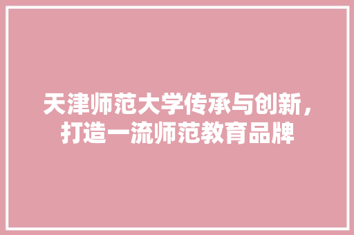 天津师范大学传承与创新，打造一流师范教育品牌
