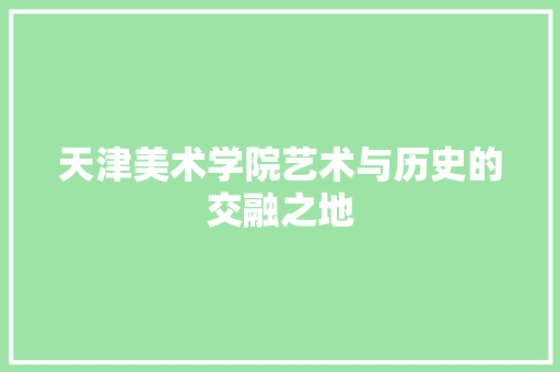 天津美术学院艺术与历史的交融之地