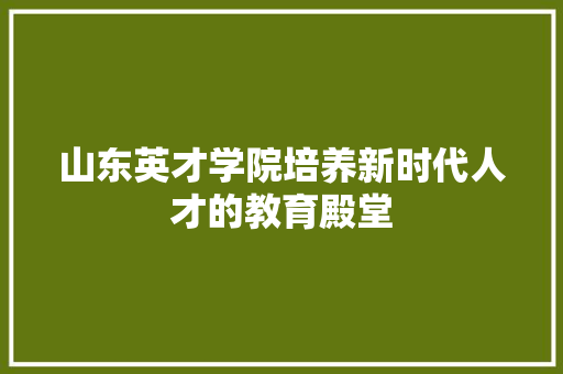 山东英才学院培养新时代人才的教育殿堂