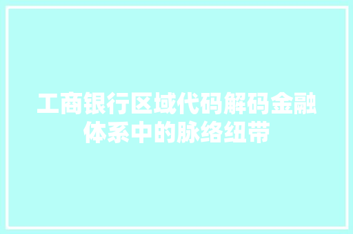 工商银行区域代码解码金融体系中的脉络纽带