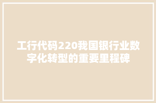 工行代码220我国银行业数字化转型的重要里程碑