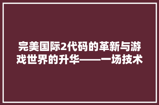 完美国际2代码的革新与游戏世界的升华——一场技术革命下的游戏变革